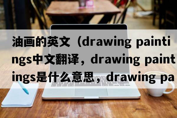 油畫的英文（drawing paintings中文翻譯，drawing paintings是什么意思，drawing paintings發(fā)音、用法及例句）