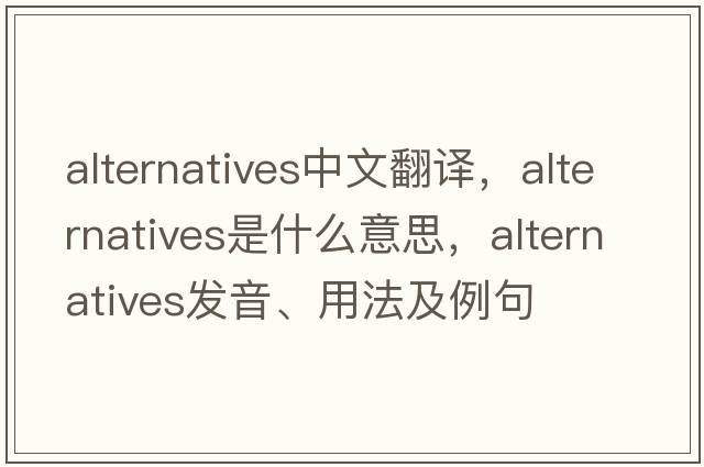 alternatives中文翻譯，alternatives是什么意思，alternatives發(fā)音、用法及例句