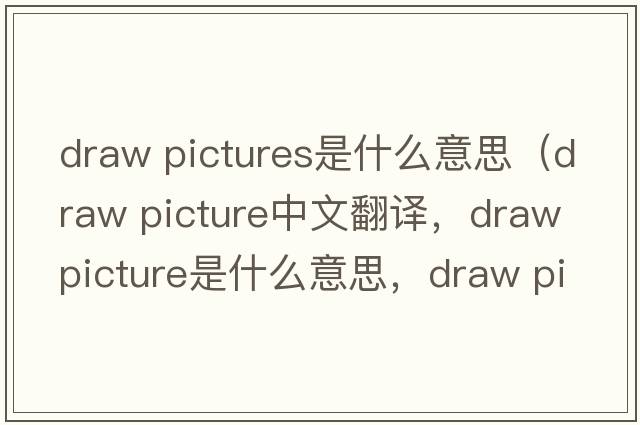 draw pictures是什么意思（draw picture中文翻譯，draw picture是什么意思，draw picture發(fā)音、用法及例句）