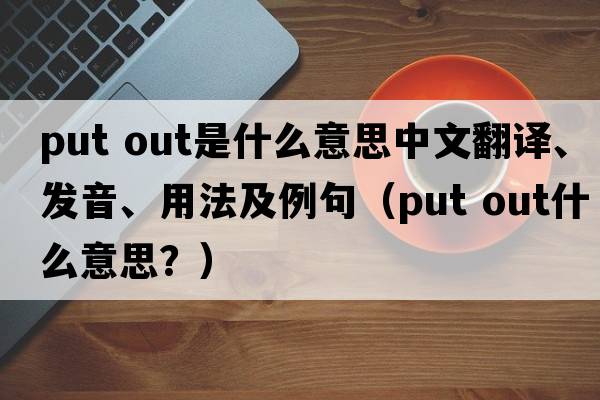put out是什么意思中文翻譯、發(fā)音、用法及例句（put out什么意思？）