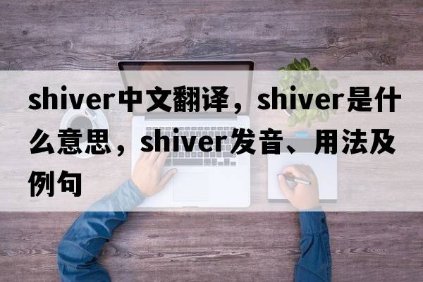 shiver中文翻譯，shiver是什么意思，shiver發(fā)音、用法及例句