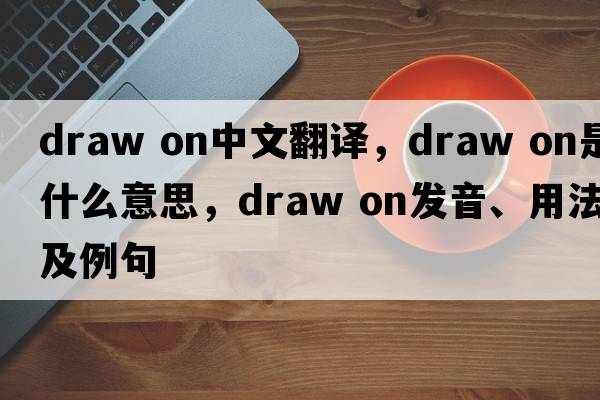 draw on中文翻譯，draw on是什么意思，draw on發(fā)音、用法及例句