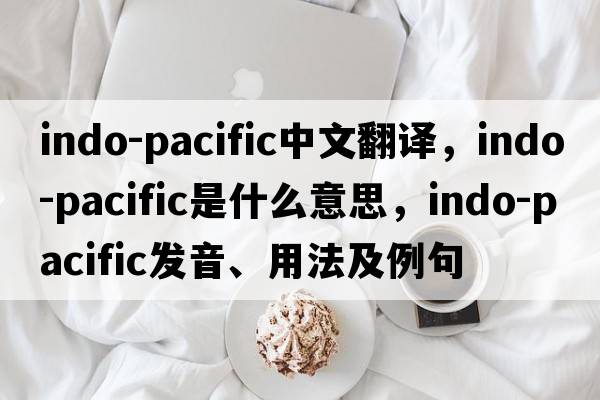 Indo-Pacific中文翻譯，Indo-Pacific是什么意思，Indo-Pacific發(fā)音、用法及例句
