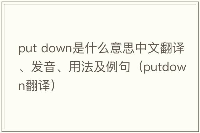 put down是什么意思中文翻譯、發(fā)音、用法及例句（putdown翻譯）