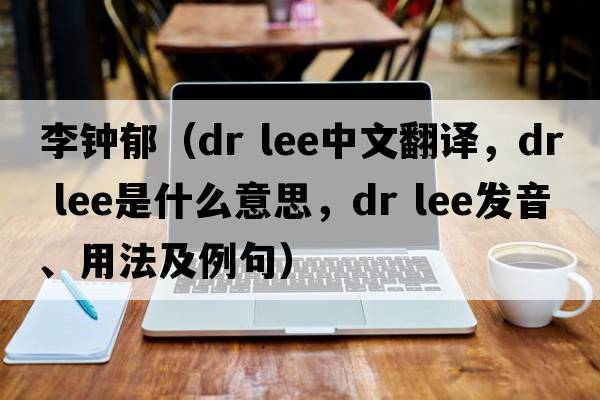 李鐘郁（dr lee中文翻譯，dr lee是什么意思，dr lee發(fā)音、用法及例句）