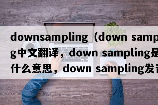 downsampling（down sampling中文翻譯，down sampling是什么意思，down sampling發(fā)音、用法及例句）