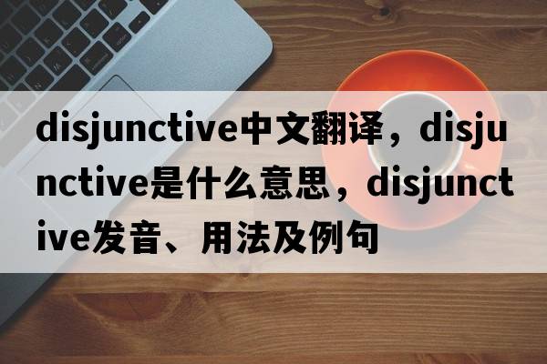 disjunctive中文翻譯，disjunctive是什么意思，disjunctive發(fā)音、用法及例句