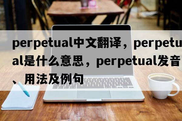 perpetual中文翻譯，perpetual是什么意思，perpetual發(fā)音、用法及例句