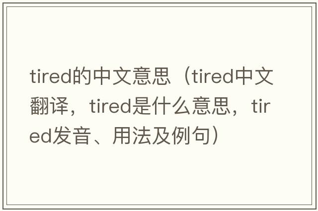 tired的中文意思（tired中文翻譯，tired是什么意思，tired發(fā)音、用法及例句）