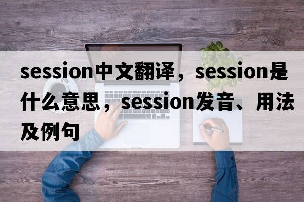 session中文翻譯，session是什么意思，session發(fā)音、用法及例句