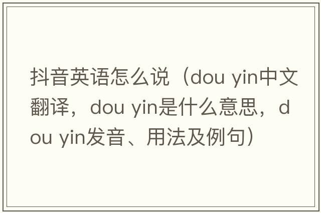 抖音英語怎么說（dou yin中文翻譯，dou yin是什么意思，dou yin發(fā)音、用法及例句）