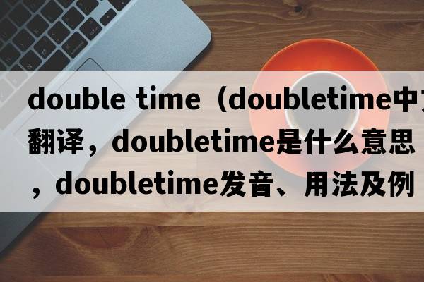 double time（doubletime中文翻譯，doubletime是什么意思，doubletime發(fā)音、用法及例句）
