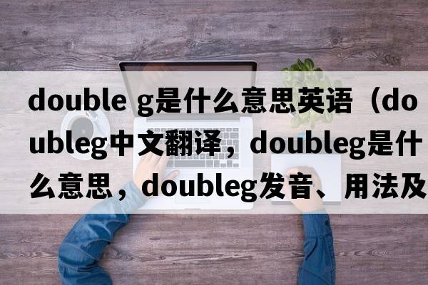 double g是什么意思英語（doubleg中文翻譯，doubleg是什么意思，doubleg發(fā)音、用法及例句）