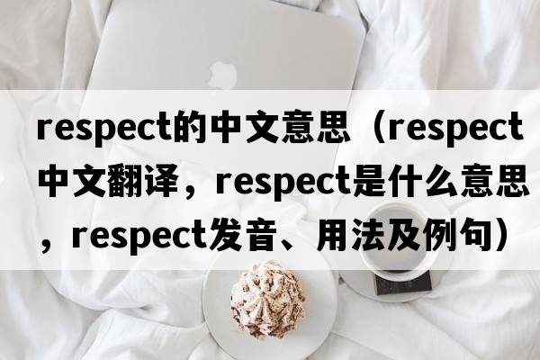 respect的中文意思（respect中文翻譯，respect是什么意思，respect發(fā)音、用法及例句）