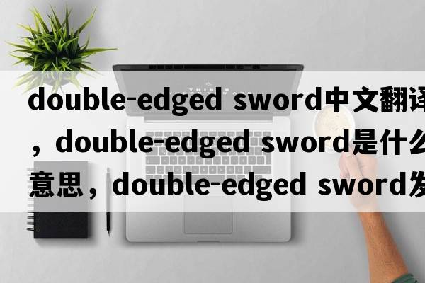 double-edged sword中文翻譯，double-edged sword是什么意思，double-edged sword發(fā)音、用法及例句