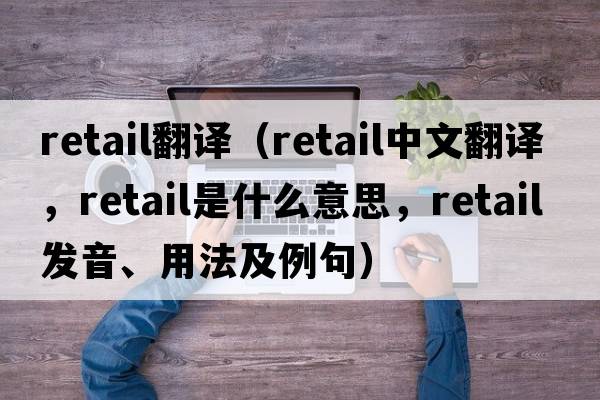 retail翻譯（retail中文翻譯，retail是什么意思，retail發(fā)音、用法及例句）