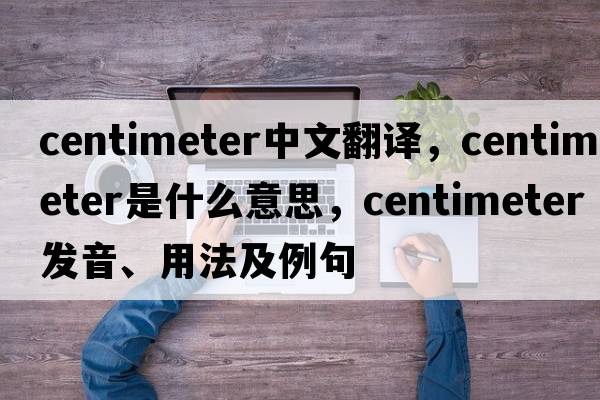 centimeter中文翻譯，centimeter是什么意思，centimeter發(fā)音、用法及例句