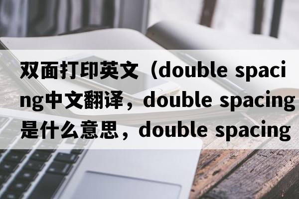 雙面打印英文（double spacing中文翻譯，double spacing是什么意思，double spacing發(fā)音、用法及例句）