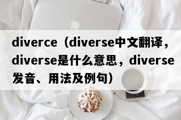 diverce（diverse中文翻譯，diverse是什么意思，diverse發(fā)音、用法及例句）