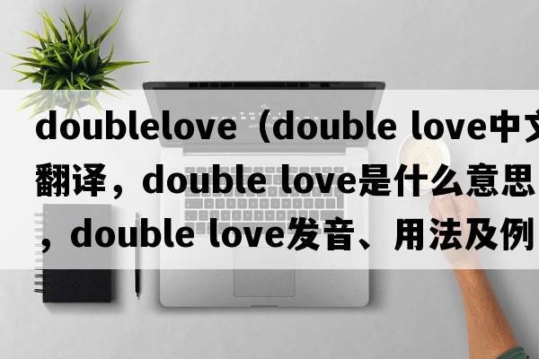 doublelove（double love中文翻譯，double love是什么意思，double love發(fā)音、用法及例句）