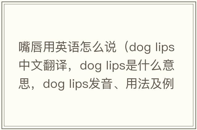 嘴唇用英語怎么說（dog lips中文翻譯，dog lips是什么意思，dog lips發(fā)音、用法及例句）