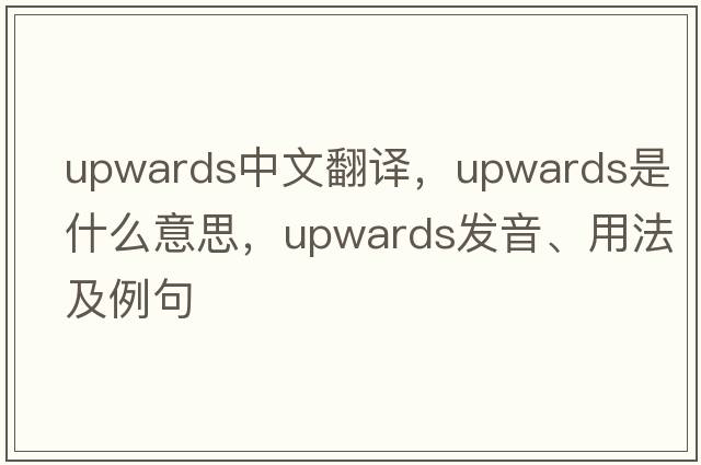 upwards中文翻譯，upwards是什么意思，upwards發(fā)音、用法及例句