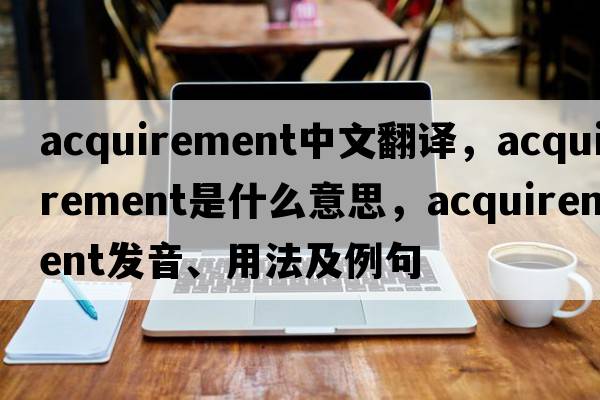 acquirement中文翻譯，acquirement是什么意思，acquirement發(fā)音、用法及例句