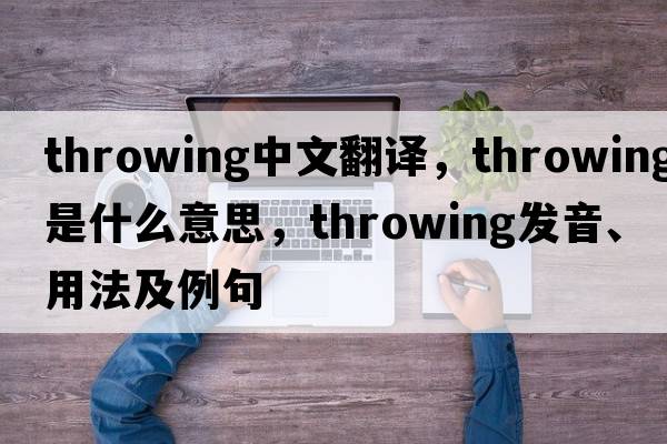 throwing中文翻譯，throwing是什么意思，throwing發(fā)音、用法及例句