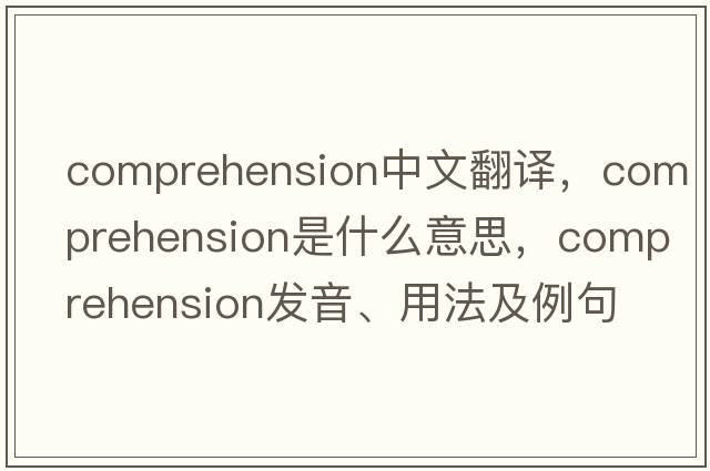 comprehension中文翻譯，comprehension是什么意思，comprehension發(fā)音、用法及例句