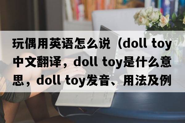 玩偶用英語怎么說（doll toy中文翻譯，doll toy是什么意思，doll toy發(fā)音、用法及例句）
