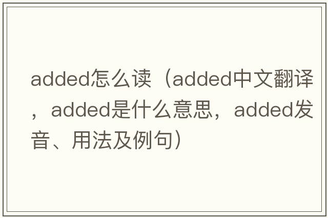 added怎么讀（added中文翻譯，added是什么意思，added發(fā)音、用法及例句）