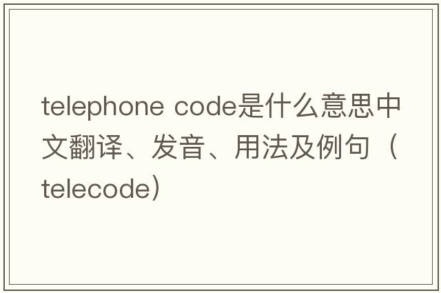 telephone code是什么意思中文翻譯、發(fā)音、用法及例句（telecode）