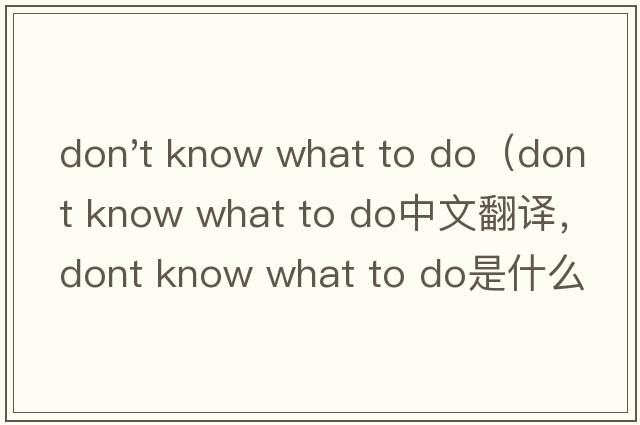 don't know what to do（dont know what to do中文翻譯，dont know what to do是什么意思，dont know what to do發(fā)音