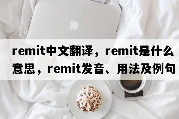 remit中文翻譯，remit是什么意思，remit發(fā)音、用法及例句