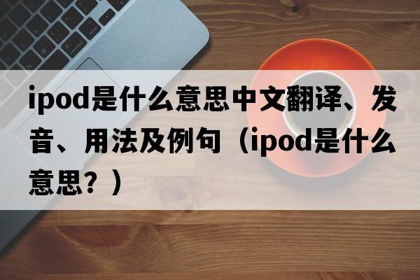 ipod是什么意思中文翻譯、發(fā)音、用法及例句（ipod是什么意思？）