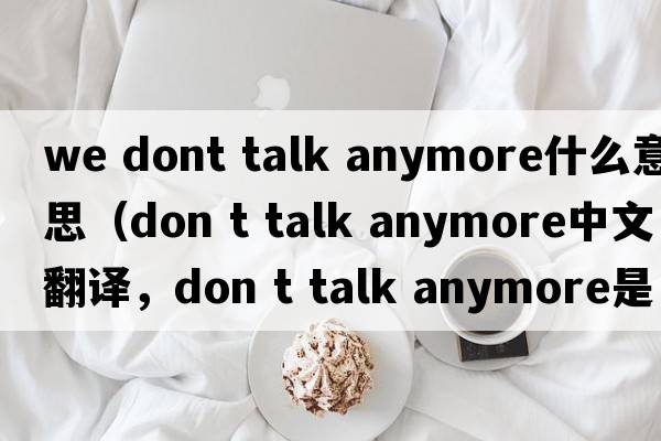 we dont talk anymore什么意思（don t talk anymore中文翻譯，don t talk anymore是什么意思，don t talk anymore發(fā)音、用法及例句）