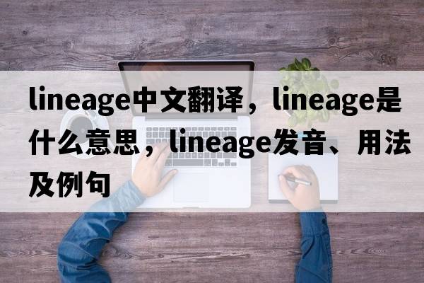 lineage中文翻譯，lineage是什么意思，lineage發(fā)音、用法及例句