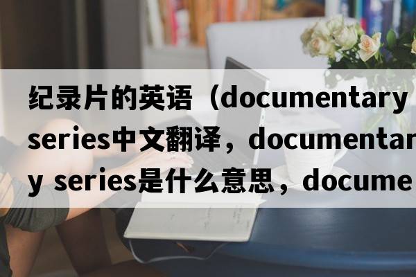 紀錄片的英語（documentary series中文翻譯，documentary series是什么意思，documentary series發(fā)音、用法及例句）