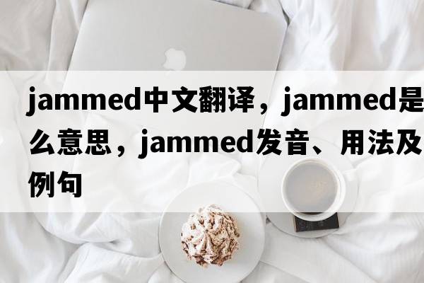 jammed中文翻譯，jammed是什么意思，jammed發(fā)音、用法及例句