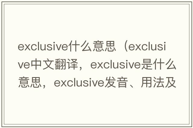 exclusive什么意思（exclusive中文翻譯，exclusive是什么意思，exclusive發(fā)音、用法及例句）