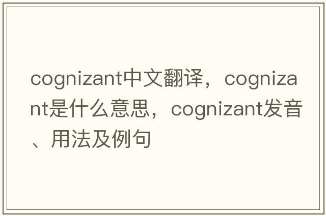 cognizant中文翻譯，cognizant是什么意思，cognizant發(fā)音、用法及例句