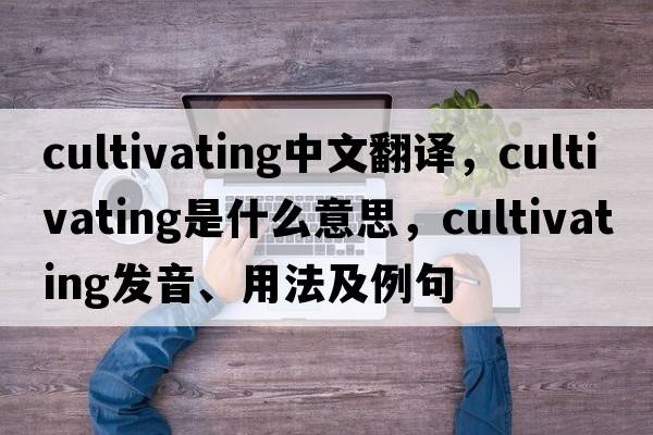 cultivating中文翻譯，cultivating是什么意思，cultivating發(fā)音、用法及例句