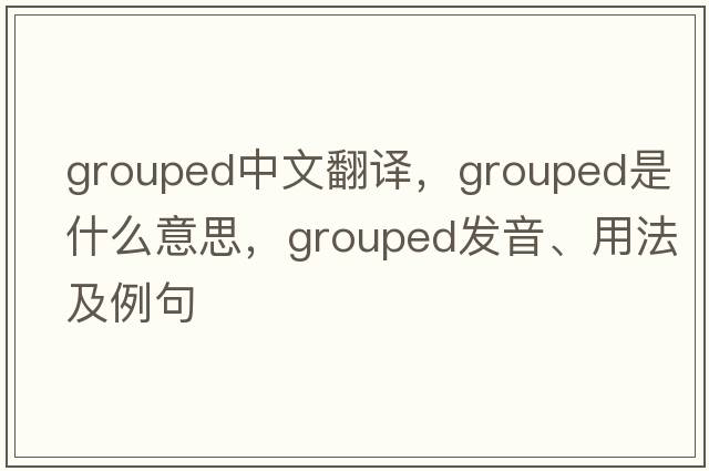 grouped中文翻譯，grouped是什么意思，grouped發(fā)音、用法及例句