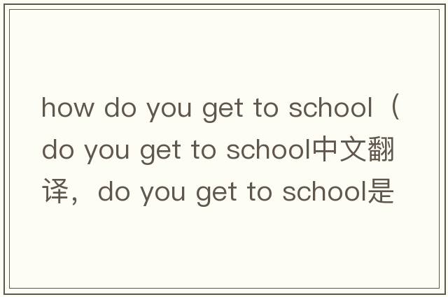 how do you get to school（do you get to school中文翻譯，do you get to school是什么意思，do you get to school發(fā)音、用