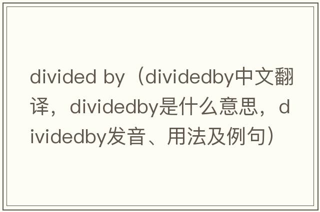 divided by（dividedby中文翻譯，dividedby是什么意思，dividedby發(fā)音、用法及例句）