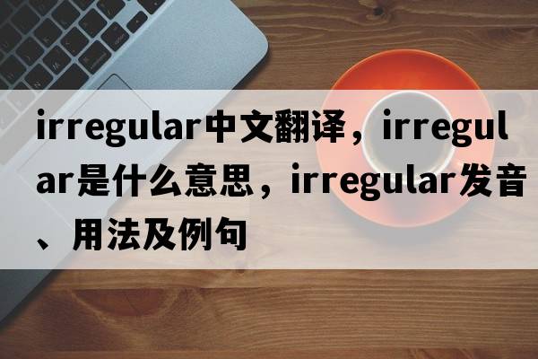 irregular中文翻譯，irregular是什么意思，irregular發(fā)音、用法及例句