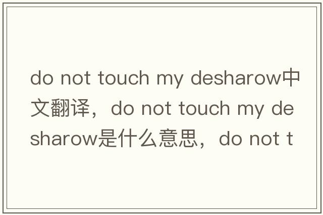 do not touch my desharow中文翻譯，do not touch my desharow是什么意思，do not touch my desharow發(fā)音、用法及例句