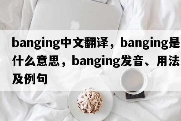 banging中文翻譯，banging是什么意思，banging發(fā)音、用法及例句