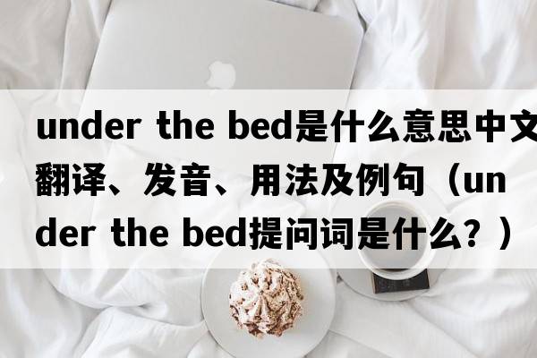 under the bed是什么意思中文翻譯、發(fā)音、用法及例句（under the bed提問(wèn)詞是什么？）