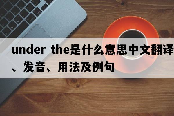 under the是什么意思中文翻譯、發(fā)音、用法及例句
